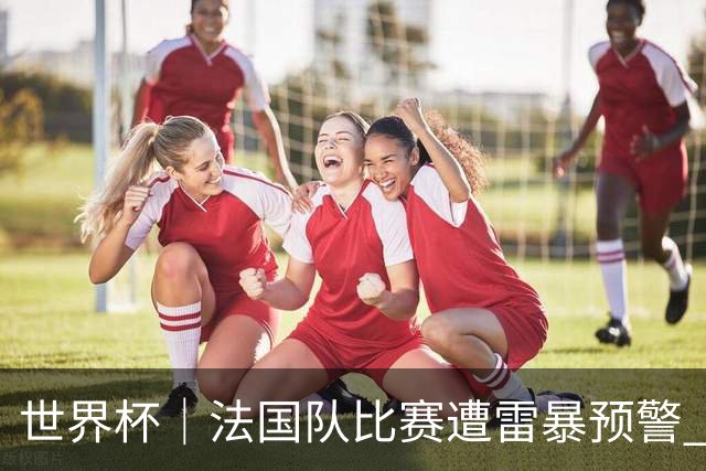 世界杯｜法国队比赛遭雷暴预警 下半场补水取消