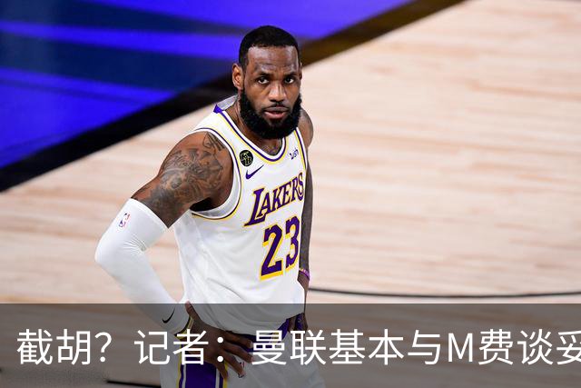 截胡？记者：曼联基本与M费谈妥个人条款，热刺现在对他展现兴趣